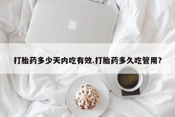 堕胎药打胎药多少天内吃有效.打胎药多久吃管用？
