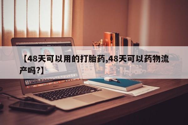 堕胎药【48天可以用的打胎药,48天可以药物流产吗?】