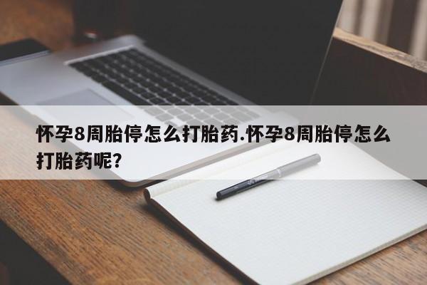 堕胎药怀孕8周胎停怎么打胎药.怀孕8周胎停怎么打胎药呢？