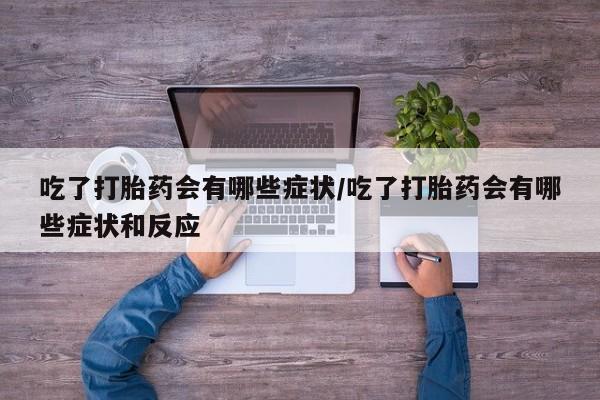 堕胎药吃了打胎药会有哪些症状/吃了打胎药会有哪些症状和反应