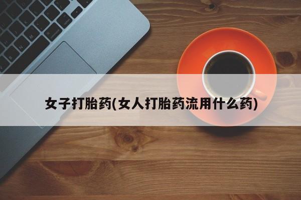 堕胎药女子打胎药(女人打胎药流用什么药)