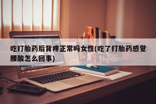 堕胎药吃打胎药后背疼正常吗女性(吃了打胎药感觉腰酸怎么回事)