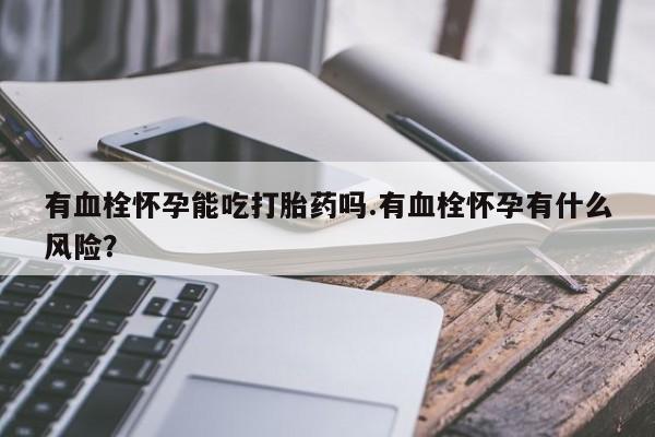 堕胎药有血栓怀孕能吃打胎药吗.有血栓怀孕有什么风险？