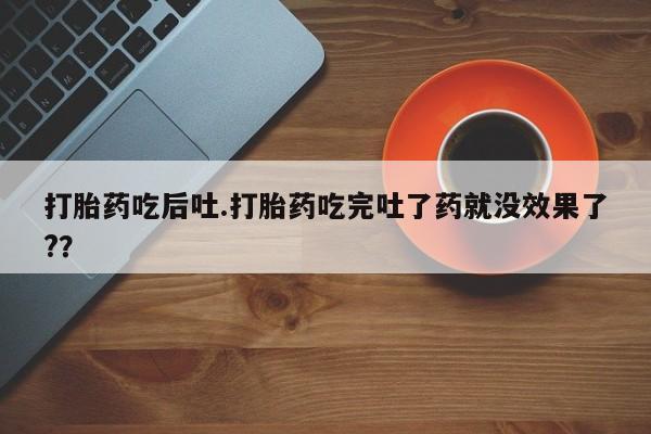 堕胎药打胎药吃后吐.打胎药吃完吐了药就没效果了?？