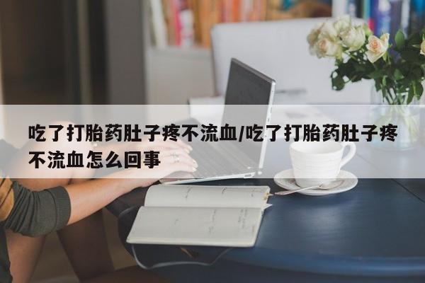 堕胎药吃了打胎药肚子疼不流血/吃了打胎药肚子疼不流血怎么回事