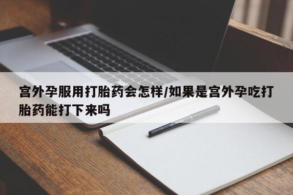 堕胎药宫外孕服用打胎药会怎样/如果是宫外孕吃打胎药能打下来吗