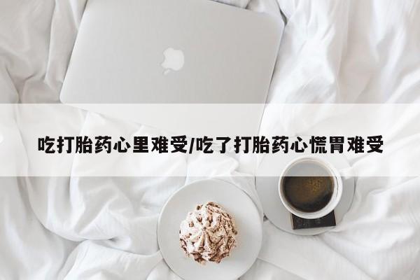 堕胎药吃打胎药心里难受/吃了打胎药心慌胃难受