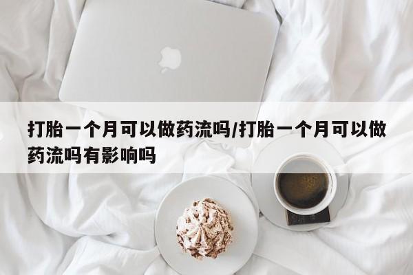 堕胎药打胎一个月可以做药流吗/打胎一个月可以做药流吗有影响吗
