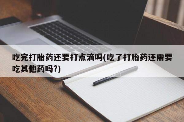 堕胎药吃完打胎药还要打点滴吗(吃了打胎药还需要吃其他药吗?)
