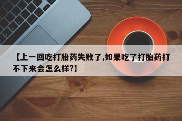 堕胎药【上一回吃打胎药失败了,如果吃了打胎药打不下来会怎么样?】
