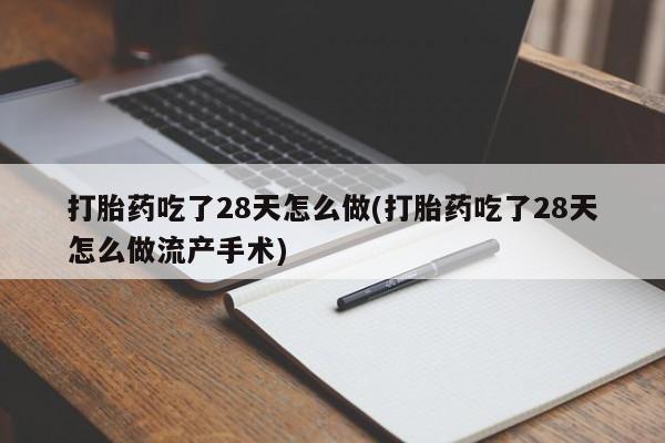堕胎药打胎药吃了28天怎么做(打胎药吃了28天怎么做流产手术)