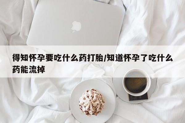 堕胎药得知怀孕要吃什么药打胎/知道怀孕了吃什么药能流掉