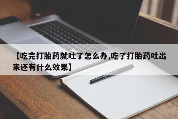 堕胎药【吃完打胎药就吐了怎么办,吃了打胎药吐出来还有什么效果】