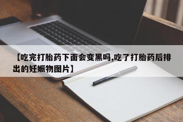 堕胎药【吃完打胎药下面会变黑吗,吃了打胎药后排出的妊娠物图片】