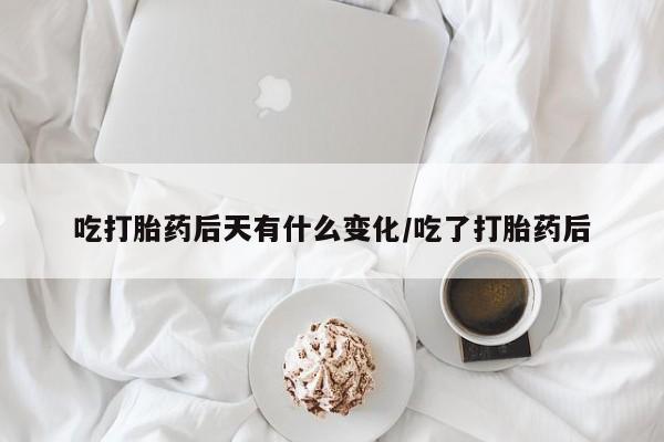堕胎药吃打胎药后天有什么变化/吃了打胎药后